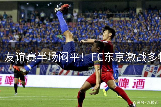 友谊赛半场闷平！FC东京激战多特蒙德 新援伤退成焦点