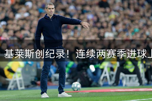 基莱斯创纪录！连续两赛季进球上双，助力津门虎上演惊天逆转
