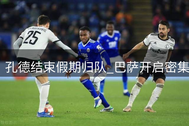孔德结束假期归队 巴萨开启密集训练备战新赛季