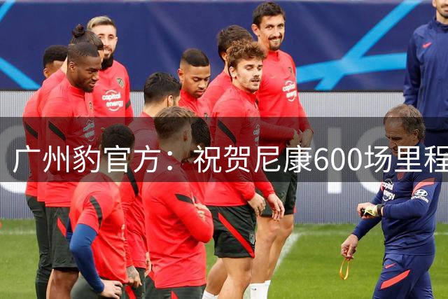 广州豹官方：祝贺尼康600场里程碑，祝贺刘斌100场里程碑