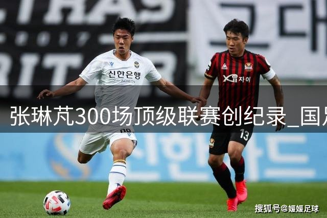 张琳芃300场顶级联赛创纪录 国足新老交替显生机