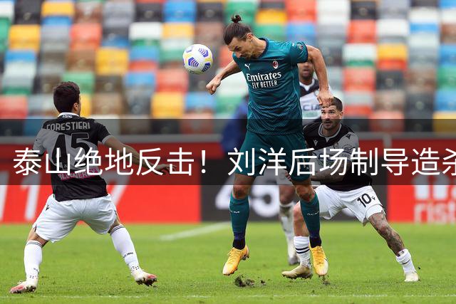泰山绝地反击！刘洋后场制导造杀机 于金永8次神扑零封海港