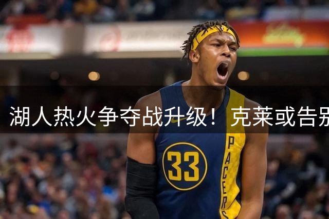 湖人热火争夺战升级！克莱或告别独行侠重返洛杉矶