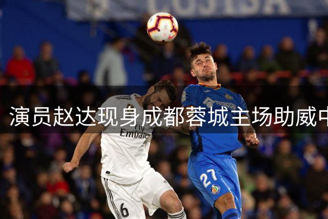 演员赵达现身成都蓉城主场助威中超