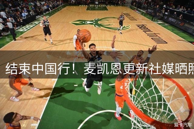 结束中国行！麦凯恩更新社媒晒照致谢：谢谢你 中国！