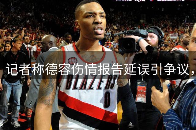 记者称德容伤情报告延误引争议，巴萨或对其纪律追责
