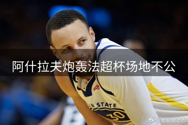 阿什拉夫炮轰法超杯场地不公