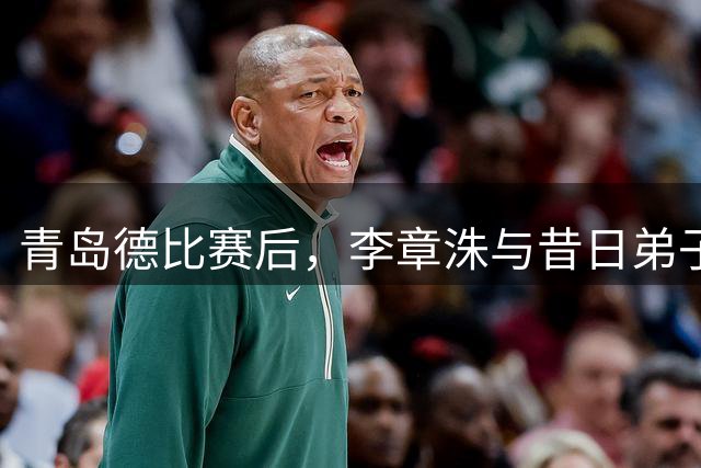 青岛德比赛后，李章洙与昔日弟子郑智黄博文叙旧