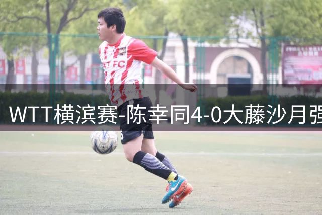 WTT横滨赛-陈幸同4-0大藤沙月强势进半决赛 王艺迪4-1朱雨玲